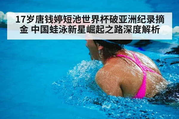 17岁唐钱婷短池世界杯破亚洲纪录摘金 中国蛙泳新星崛起之路深度解析