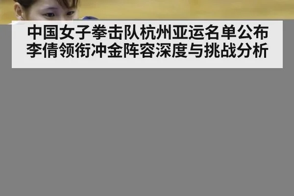 中国女子拳击队杭州亚运名单公布 李倩领衔冲金阵容深度与挑战分析