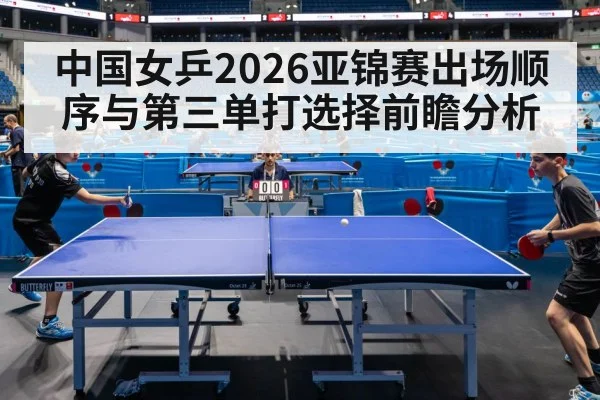 中国女乒2026亚锦赛出场顺序与第三单打选择前瞻分析