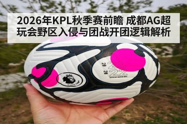 2026年KPL秋季赛前瞻 成都AG超玩会野区入侵与团战开团逻辑解析