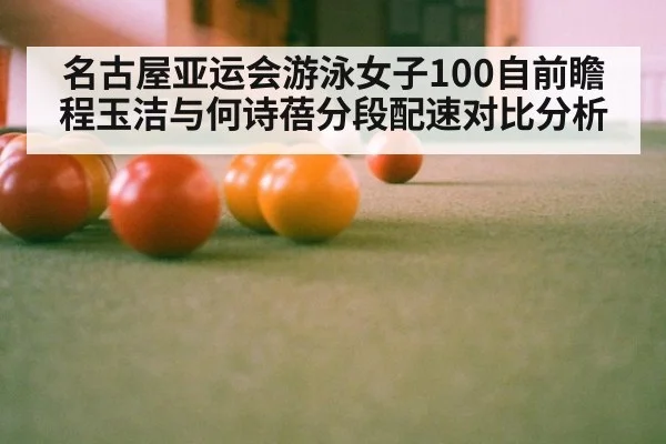 名古屋亚运会游泳女子100自前瞻 程玉洁与何诗蓓分段配速对比分析